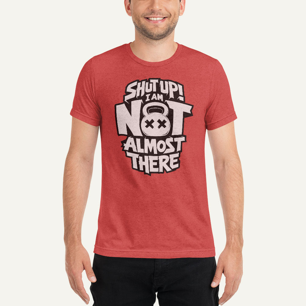 Shut Up I Am Not Almost There Triblend T-Shirt - Ministry of Sweat