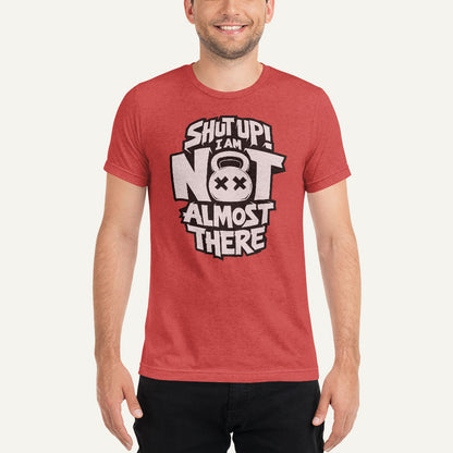 Shut Up I Am Not Almost There Triblend T-Shirt - Ministry of Sweat